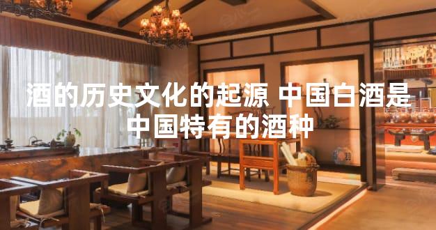 酒的历史文化的起源 中国白酒是中国特有的酒种